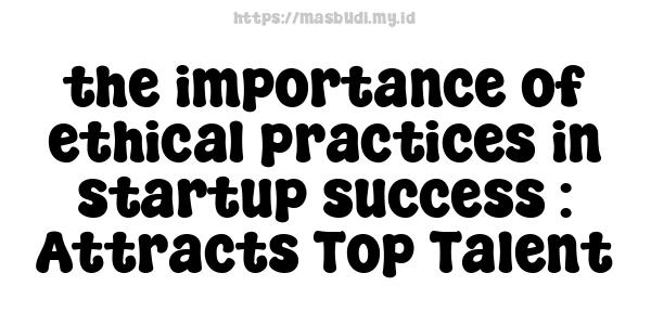 the importance of ethical practices in startup success : Attracts Top Talent