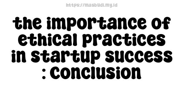 the importance of ethical practices in startup success : Conclusion