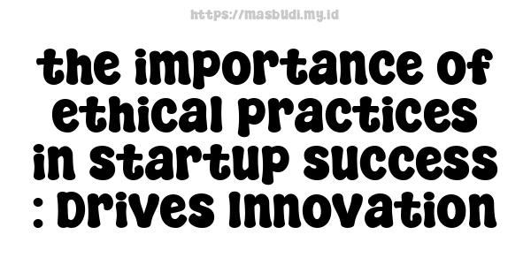 the importance of ethical practices in startup success : Drives Innovation