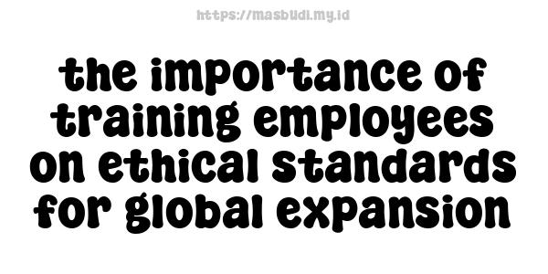 the importance of training employees on ethical standards for global expansion