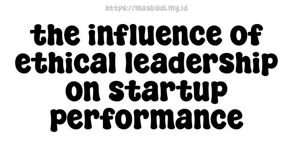 the influence of ethical leadership on startup performance