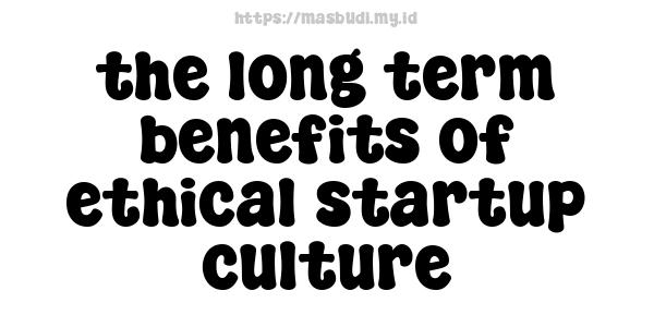 the long-term benefits of ethical startup culture