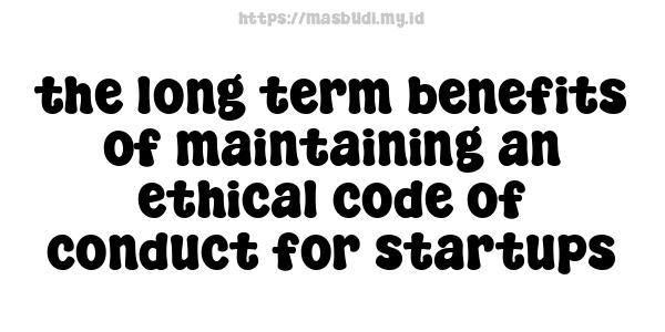 the long-term benefits of maintaining an ethical code of conduct for startups