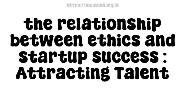 the relationship between ethics and startup success : Attracting Talent