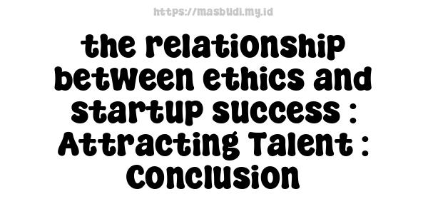 the relationship between ethics and startup success : Attracting Talent : Conclusion