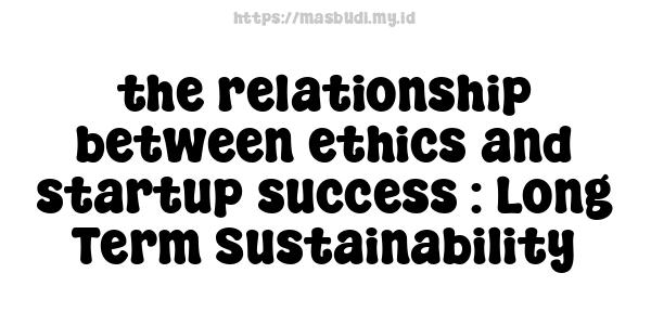 the relationship between ethics and startup success : Long-Term Sustainability