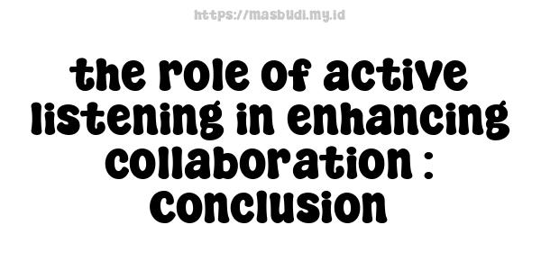 the role of active listening in enhancing collaboration : Conclusion