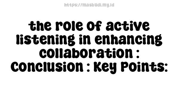 the role of active listening in enhancing collaboration : Conclusion : Key Points: