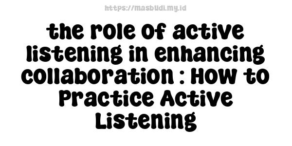 the role of active listening in enhancing collaboration : How to Practice Active Listening