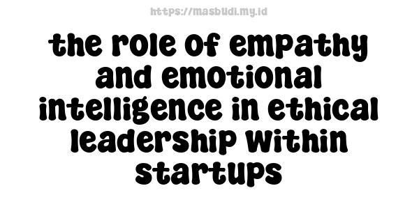 the role of empathy and emotional intelligence in ethical leadership within startups