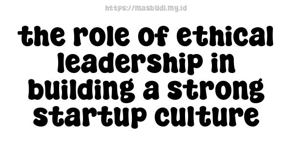 the role of ethical leadership in building a strong startup culture