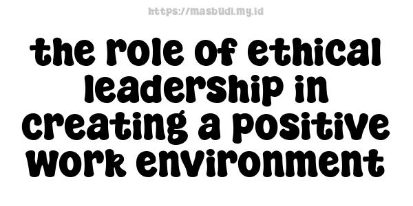 the role of ethical leadership in creating a positive work environment