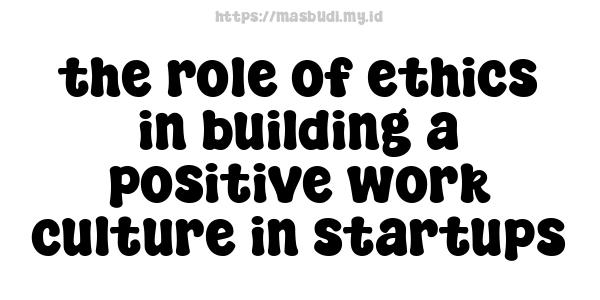 the role of ethics in building a positive work culture in startups