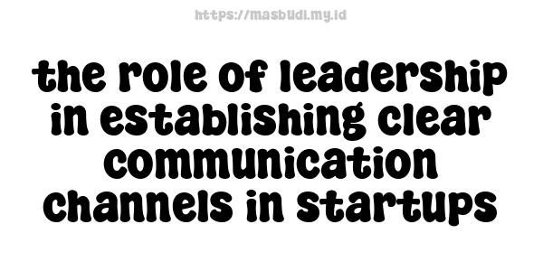 the role of leadership in establishing clear communication channels in startups