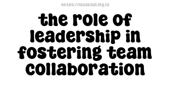 the role of leadership in fostering team collaboration