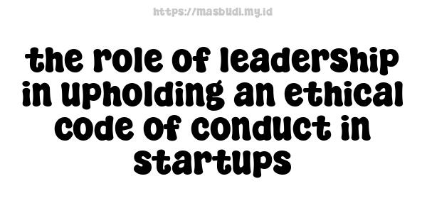 the role of leadership in upholding an ethical code of conduct in startups