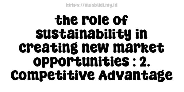 the role of sustainability in creating new market opportunities : 2. Competitive Advantage