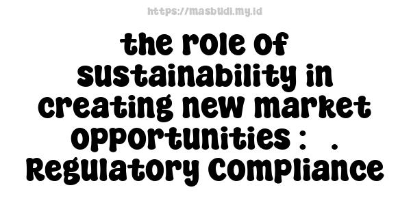 the role of sustainability in creating new market opportunities : 3. Regulatory Compliance