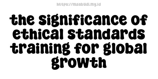 the significance of ethical standards training for global growth