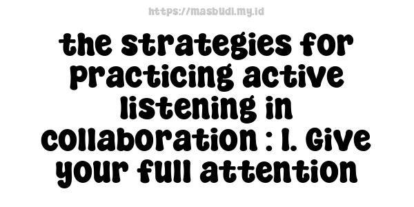 the strategies for practicing active listening in collaboration : 1. Give your full attention