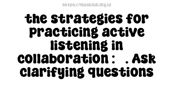 the strategies for practicing active listening in collaboration : 3. Ask clarifying questions