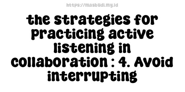 the strategies for practicing active listening in collaboration : 4. Avoid interrupting