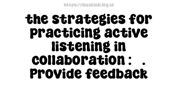 the strategies for practicing active listening in collaboration : 5. Provide feedback