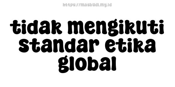 tidak mengikuti standar etika global