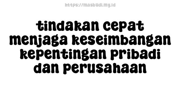 tindakan cepat menjaga keseimbangan kepentingan pribadi dan perusahaan