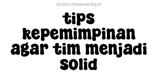 tips kepemimpinan agar tim menjadi solid