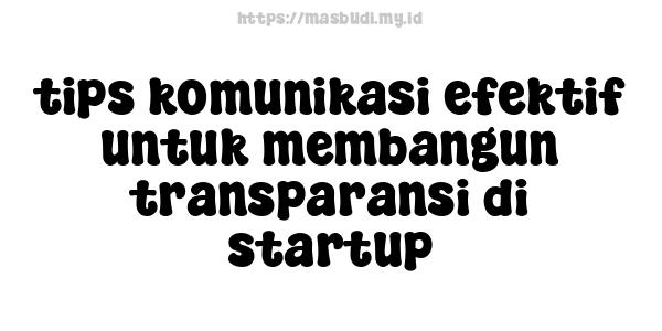 tips komunikasi efektif untuk membangun transparansi di startup