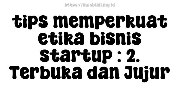 tips memperkuat etika bisnis startup : 2. Terbuka dan Jujur