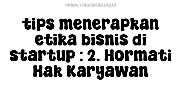 tips menerapkan etika bisnis di startup : 2. Hormati Hak Karyawan