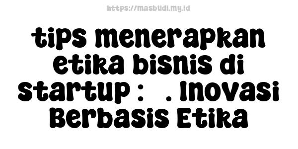 tips menerapkan etika bisnis di startup : 5. Inovasi Berbasis Etika