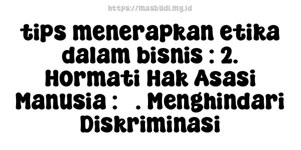 tips menerapkan etika dalam bisnis : 2. Hormati Hak Asasi Manusia : 3. Menghindari Diskriminasi