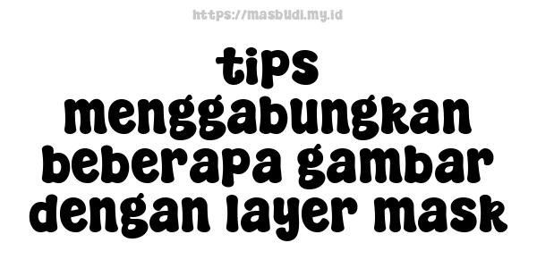 tips menggabungkan beberapa gambar dengan layer mask