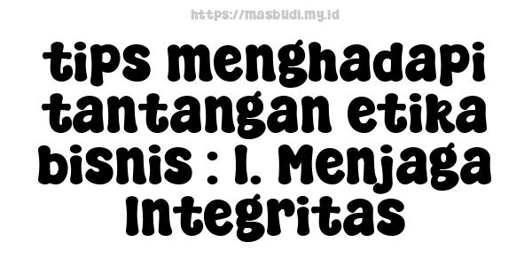 tips menghadapi tantangan etika bisnis : 1. Menjaga Integritas