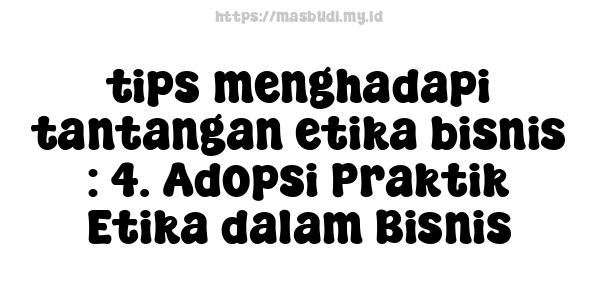 tips menghadapi tantangan etika bisnis : 4. Adopsi Praktik Etika dalam Bisnis