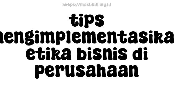 tips mengimplementasikan etika bisnis di perusahaan