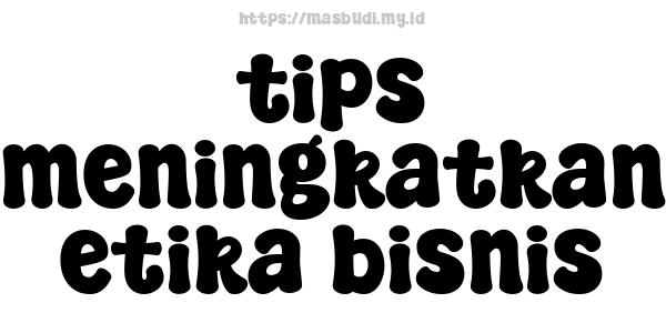 tips meningkatkan etika bisnis