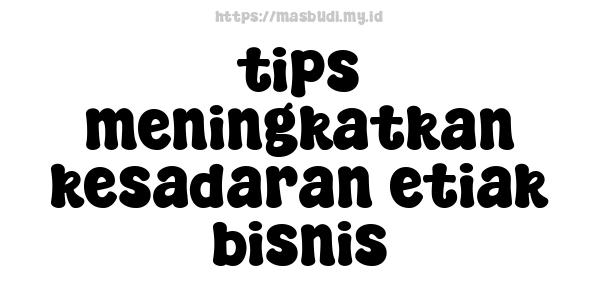 tips meningkatkan kesadaran etiak bisnis