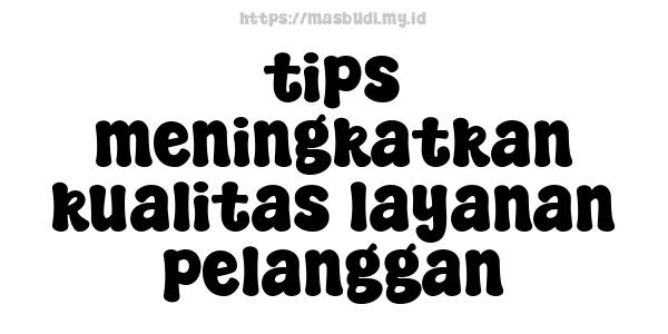 tips meningkatkan kualitas layanan pelanggan