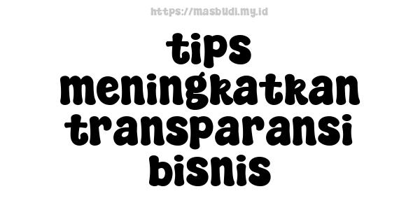 tips meningkatkan transparansi bisnis