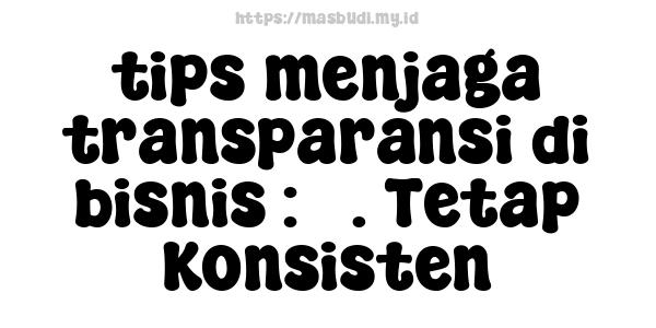 tips menjaga transparansi di bisnis : 5. Tetap Konsisten