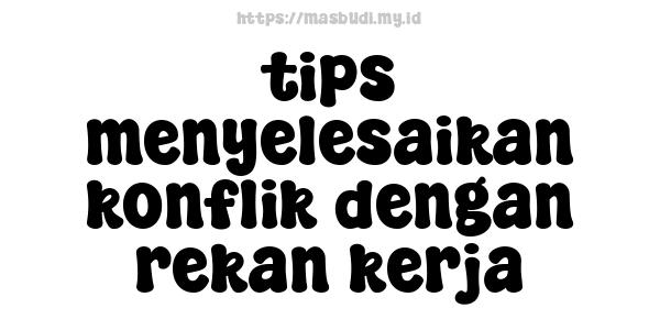 tips menyelesaikan konflik dengan rekan kerja