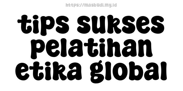 tips sukses pelatihan etika global