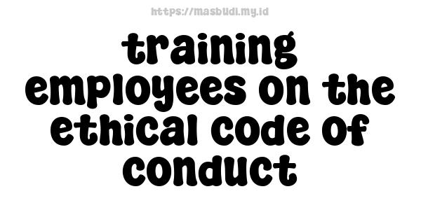 training employees on the ethical code of conduct