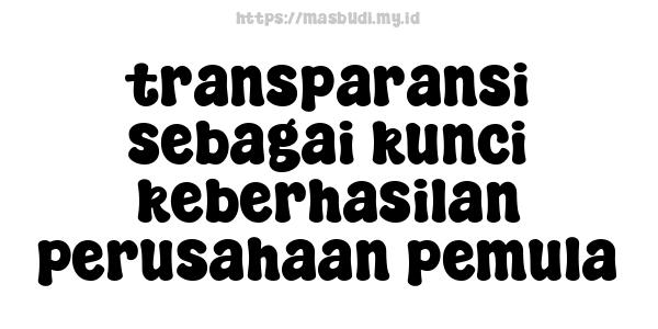 transparansi sebagai kunci keberhasilan perusahaan pemula