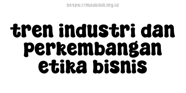 tren industri dan perkembangan etika bisnis