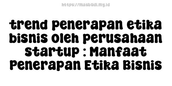 trend penerapan etika bisnis oleh perusahaan startup : Manfaat Penerapan Etika Bisnis